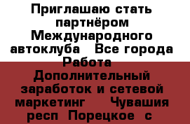 Приглашаю стать партнёром Международного автоклуба - Все города Работа » Дополнительный заработок и сетевой маркетинг   . Чувашия респ.,Порецкое. с.